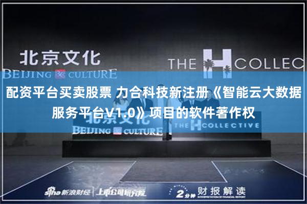 配资平台买卖股票 力合科技新注册《智能云大数据服务平台V1.0》项目的软件著作权