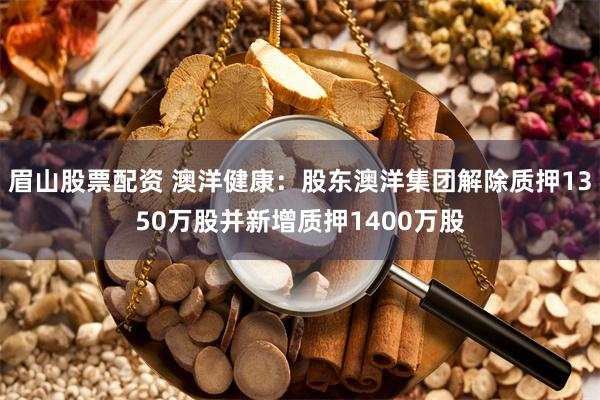 眉山股票配资 澳洋健康：股东澳洋集团解除质押1350万股并新增质押1400万股
