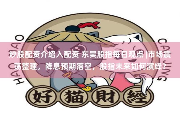炒股配资介绍入配资 东吴股指每日观点 |市场震荡整理，降息预期落空，股指未来如何演绎？