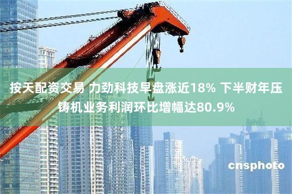 按天配资交易 力劲科技早盘涨近18% 下半财年压铸机业务利润环比增幅达80.9%
