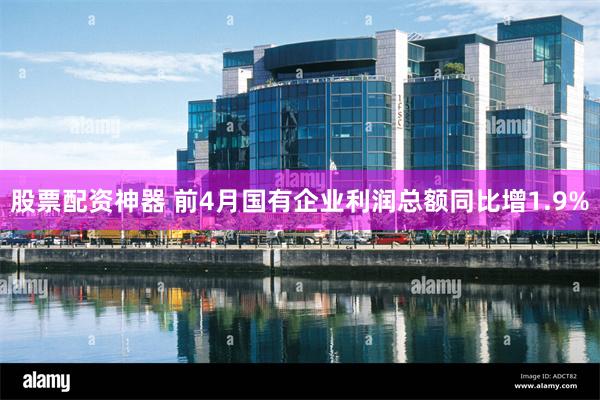 股票配资神器 前4月国有企业利润总额同比增1.9%