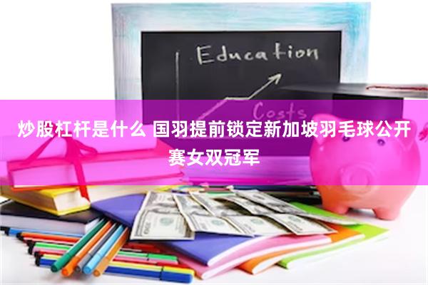 炒股杠杆是什么 国羽提前锁定新加坡羽毛球公开赛女双冠军