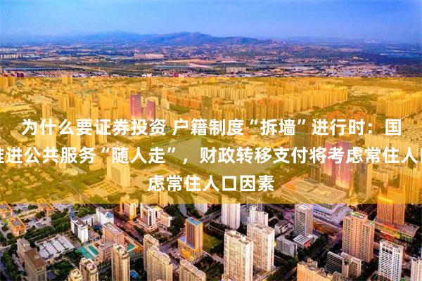为什么要证券投资 户籍制度“拆墙”进行时：国务院推进公共服务“随人走”，财政转移支付将考虑常住人口因素