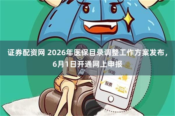 证券配资网 2026年医保目录调整工作方案发布，6月1日开通网上申报