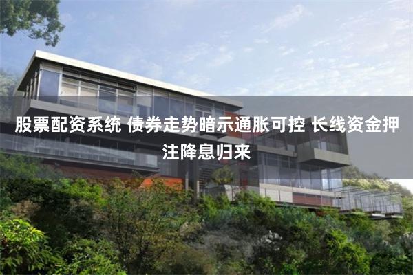 股票配资系统 债券走势暗示通胀可控 长线资金押注降息归来