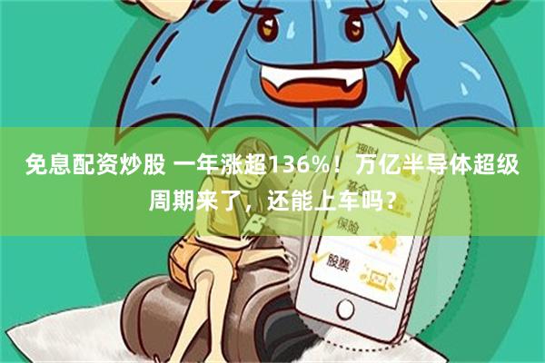 免息配资炒股 一年涨超136%！万亿半导体超级周期来了，还能上车吗？