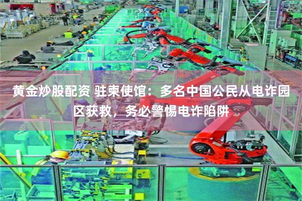 黄金炒股配资 驻柬使馆：多名中国公民从电诈园区获救，务必警惕电诈陷阱