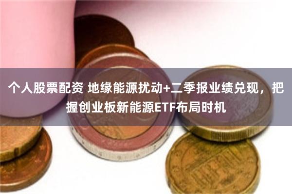 个人股票配资 地缘能源扰动+二季报业绩兑现，把握创业板新能源ETF布局时机