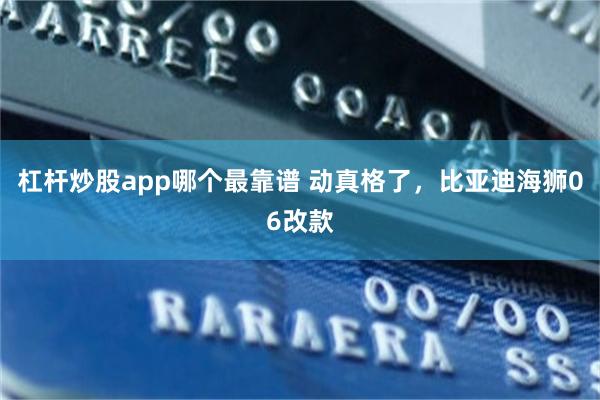 杠杆炒股app哪个最靠谱 动真格了，比亚迪海狮06改款