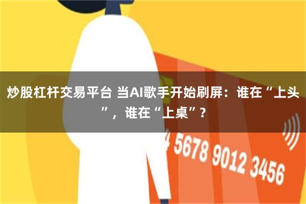 炒股杠杆交易平台 当AI歌手开始刷屏：谁在“上头”，谁在“上桌”？