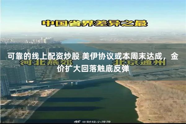 可靠的线上配资炒股 美伊协议或本周末达成，金价扩大回落触底反弹