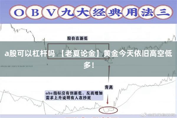 a股可以杠杆吗 【老夏论金】黄金今天依旧高空低多！