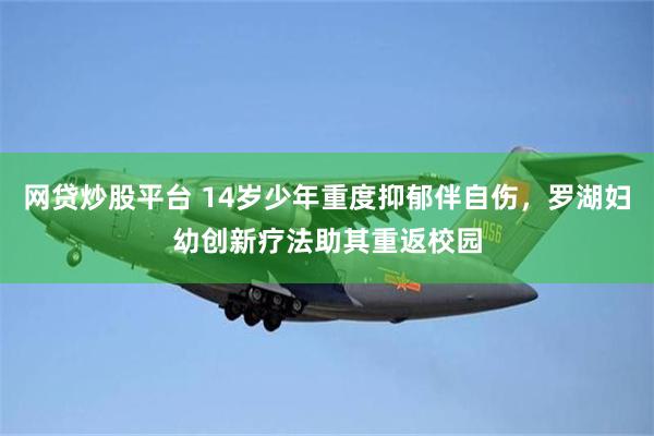 网贷炒股平台 14岁少年重度抑郁伴自伤，罗湖妇幼创新疗法助其重返校园
