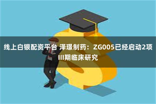 线上白银配资平台 泽璟制药：ZG005已经启动2项III期临床研究