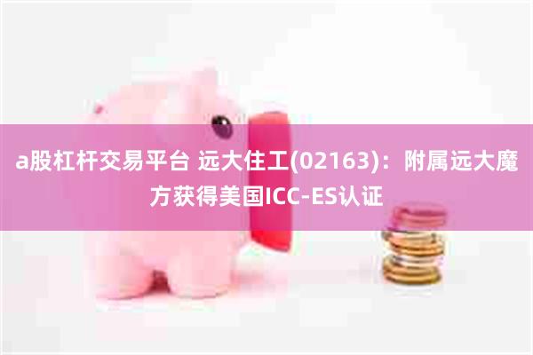 a股杠杆交易平台 远大住工(02163)：附属远大魔方获得美国ICC-ES认证