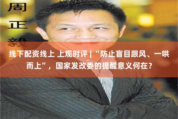线下配资线上 上观时评 | “防止盲目跟风、一哄而上”，国家发改委的提醒意义何在？
