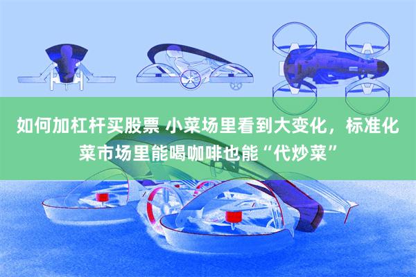 如何加杠杆买股票 小菜场里看到大变化，标准化菜市场里能喝咖啡也能“代炒菜”