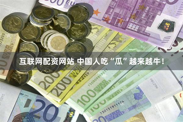 互联网配资网站 中国人吃“瓜”越来越牛！