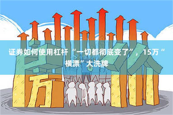 证券如何使用杠杆 “一切都彻底变了”，15万“横漂”大洗牌