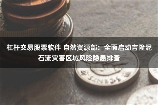 杠杆交易股票软件 自然资源部：全面启动吉隆泥石流灾害区域风险隐患排查