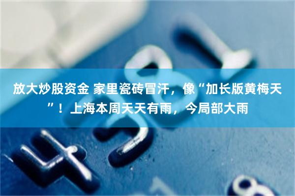 放大炒股资金 家里瓷砖冒汗，像“加长版黄梅天”！上海本周天天有雨，今局部大雨