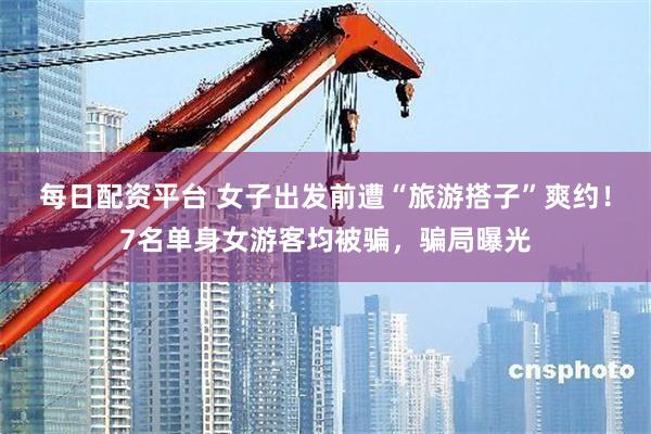 每日配资平台 女子出发前遭“旅游搭子”爽约！7名单身女游客均被骗，骗局曝光