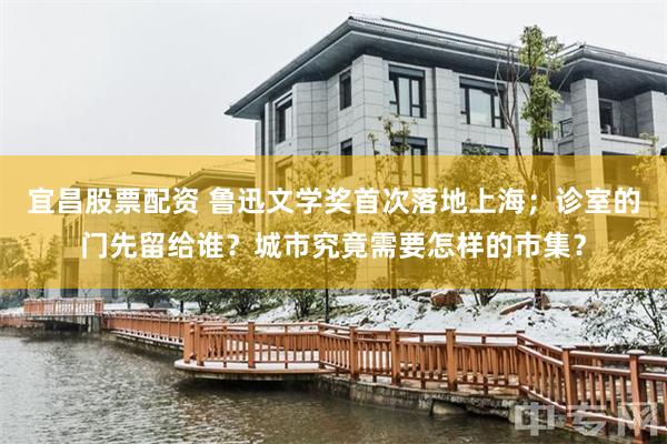 宜昌股票配资 鲁迅文学奖首次落地上海；诊室的门先留给谁？城市究竟需要怎样的市集？