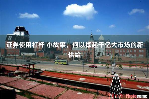 证券使用杠杆 小故事，何以撑起千亿大市场的新供给