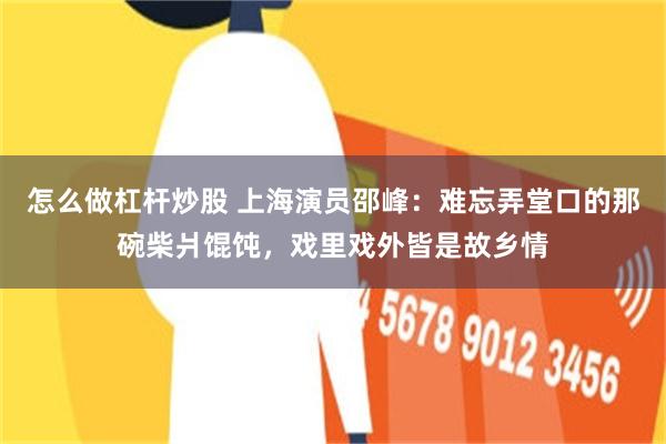 怎么做杠杆炒股 上海演员邵峰：难忘弄堂口的那碗柴爿馄饨，戏里戏外皆是故乡情