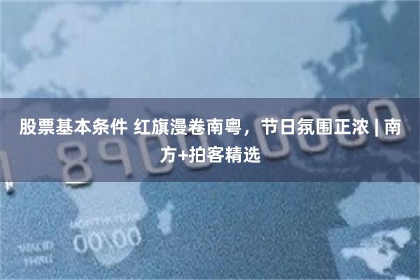 股票基本条件 红旗漫卷南粤，节日氛围正浓 | 南方+拍客精选