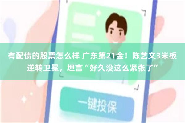 有配债的股票怎么样 广东第21金！陈艺文3米板逆转卫冕，坦言“好久没这么紧张了”
