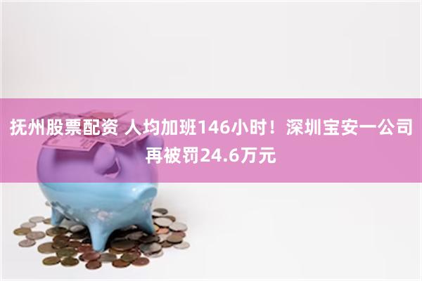 抚州股票配资 人均加班146小时！深圳宝安一公司再被罚24.6万元