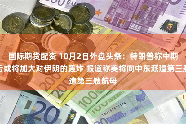 国际期货配资 10月2日外盘头条：特朗普称中期选举后或将加大对伊朗的轰炸 报道称美将向中东派遣第三艘航母