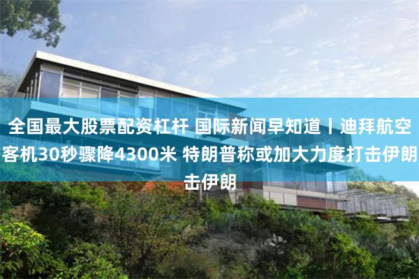 全国最大股票配资杠杆 国际新闻早知道丨迪拜航空客机30秒骤降4300米 特朗普称或加大力度打击伊朗