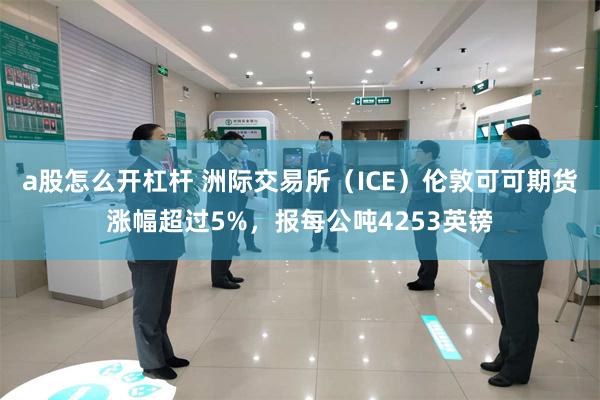 a股怎么开杠杆 洲际交易所（ICE）伦敦可可期货涨幅超过5%，报每公吨4253英镑