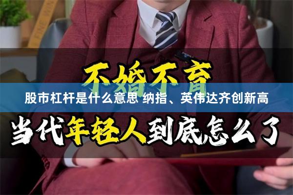 股市杠杆是什么意思 纳指、英伟达齐创新高